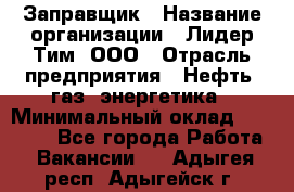 Заправщик › Название организации ­ Лидер Тим, ООО › Отрасль предприятия ­ Нефть, газ, энергетика › Минимальный оклад ­ 23 000 - Все города Работа » Вакансии   . Адыгея респ.,Адыгейск г.